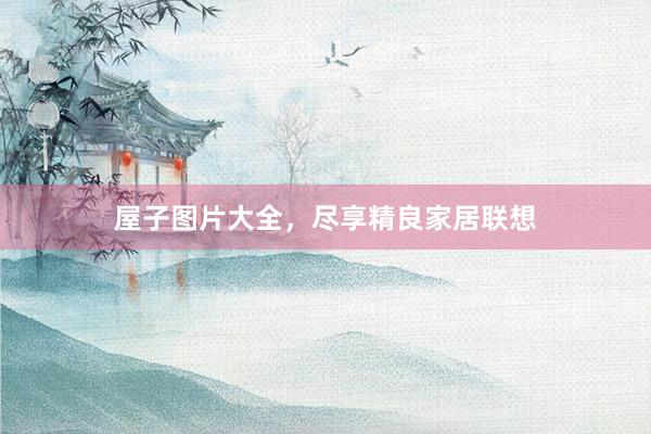 屋子图片大全，尽享精良家居联想