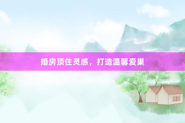 婚房顶住灵感，打造温馨爱巢