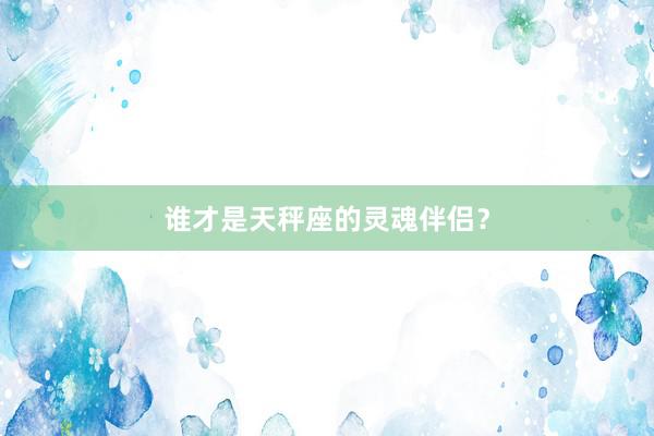 谁才是天秤座的灵魂伴侣？